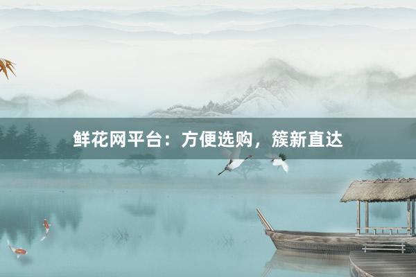 鲜花网平台：方便选购，簇新直达