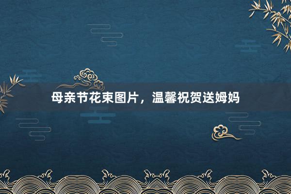 母亲节花束图片，温馨祝贺送姆妈