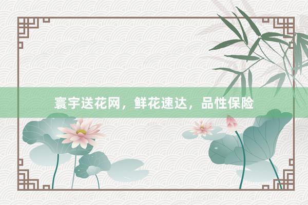 寰宇送花网，鲜花速达，品性保险