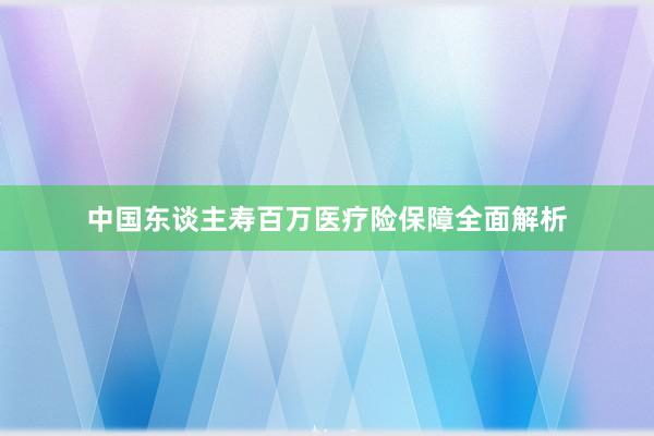 中国东谈主寿百万医疗险保障全面解析